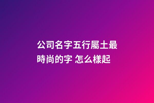 公司名字五行屬土最時尚的字 怎么樣起-第1張-公司起名-玄機派